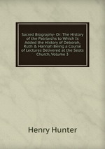 Sacred Biography- Or: The History of the Patriarchs to Which Is Added the History of Deborah, Ruth & Hannah Being a Course of Lectures Delivered at the Seots Church, Volume 3