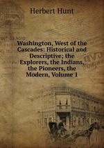 Washington, West of the Cascades: Historical and Descriptive; the Explorers, the Indians, the Pioneers, the Modern, Volume 1