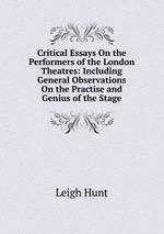 Critical Essays On the Performers of the London Theatres: Including General Observations On the Practise and Genius of the Stage