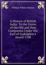 A History of British India: To the Union of the Old and New Companies Under the Earl of Godolphin`s Award 1708