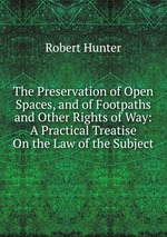 The Preservation of Open Spaces, and of Footpaths and Other Rights of Way: A Practical Treatise On the Law of the Subject