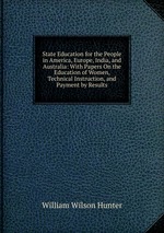 State Education for the People in America, Europe, India, and Australia: With Papers On the Education of Women, Technical Instruction, and Payment by Results