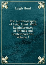The Autobiography of Leigh Hunt: With Reminiscences of Friends and Contemporaries, Volume 1