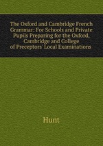 The Oxford and Cambridge French Grammar: For Schools and Private Pupils Preparing for the Oxford, Cambridge and College of Preceptors` Local Examinations