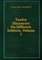 Twelve Discourses On Different Subjects, Volume 1