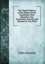 The Natural History of the Human Teeth: Explaining Their Structure, Use, Formation, Growth, and Diseases in Two Parts