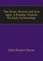 The Stone, Bronze and Iron Ages: A Popular Treatise On Early Archaeology