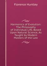 Harmonics of Evolution: The Philosophy of Individual Life, Based Upon Natural Science, As Taught by Modern Masters of the Law