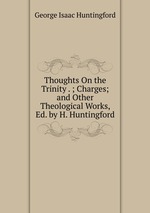 Thoughts On the Trinity . ; Charges; and Other Theological Works, Ed. by H. Huntingford