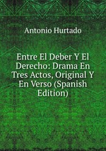 Entre El Deber Y El Derecho: Drama En Tres Actos, Original Y En Verso (Spanish Edition)