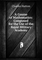 A Course of Mathematics: Composed for the Use of the Royal Military Academy