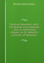 Cardinal Newman: with corrigenda and addenda ; and an additional chapter on Dr. Abbott`s criticism of Newman