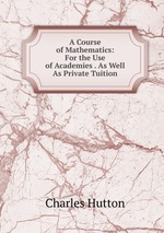 A Course of Mathematics: For the Use of Academies . As Well As Private Tuition