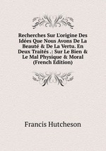 Recherches Sur L`origine Des Ides Que Nous Avons De La Beaut & De La Vertu. En Deux Traits .: Sur Le Bien & Le Mal Physique & Moral (French Edition)