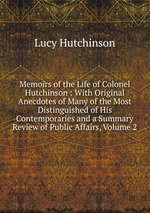 Memoirs of the Life of Colonel Hutchinson : With Original Anecdotes of Many of the Most Distinguished of His Contemporaries and a Summary Review of Public Affairs, Volume 2