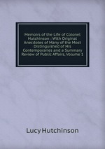 Memoirs of the Life of Colonel Hutchinson : With Original Anecdotes of Many of the Most Distinguished of His Contemporaries and a Summary Review of Public Affairs, Volume 1