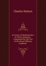 A Course of Mathematics: In Three Volumes : Composed for the Use of the Royal Military Academy
