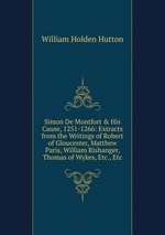 Simon De Montfort & His Cause, 1251-1266: Extracts from the Writings of Robert of Gloucester, Matthew Paris, William Rishanger, Thomas of Wykes, Etc., Etc