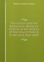 The Church and the Barbarians: Being an Outline of the History of the Church from A. D. 461 to A, Part 1003