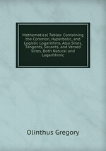 Mathematical Tables: Containing the Common, Hyperbolic, and Logistic Logarithms, Also Sines, Tangents, Secants, and Versed Sines, Both Natural and Logarithmic