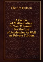 A Course of Mathematics: In Two Volumes : For the Use of Academies As Well As Private Tuition
