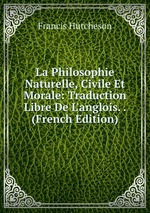 La Philosophie Naturelle, Civile Et Morale: Traduction Libre De L`anglois. . (French Edition)