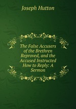 The False Accusers of the Brethren Reproved, and the Accused Instructed How to Reply: A Sermon