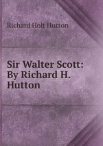 Sir Walter Scott: By Richard H. Hutton