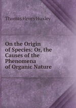 On the Origin of Species: Or, the Causes of the Phenomena of Organic Nature