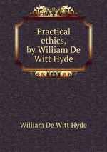 Practical ethics, by William De Witt Hyde