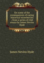 On some of the consequences of eating historical strawberries ; from a series of club essays by James Nevins Hyde