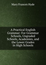 A Practical English Grammar: For Grammar Schools, Ungraded Schools, Academies, and the Lower Grades in High Schools