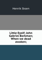 Little Eyolf; John Gabriel Borkman; When we dead awaken;