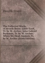 The Collected Works of Henrik Ibsen: Little Eyolf, Tr. by W. Archer; John Gabriel Borkman, Tr. by W. Archer; When We Dead Awaken, Tr. by W. Archer (Scots Edition)