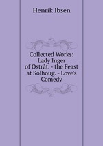 Collected Works: Lady Inger of Ostrt. - the Feast at Solhoug. - Love`s Comedy