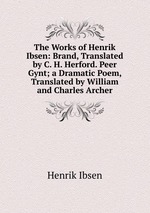 The Works of Henrik Ibsen: Brand, Translated by C. H. Herford. Peer Gynt; a Dramatic Poem, Translated by William and Charles Archer
