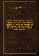 Sancti Martyris Ignatii . Epistol Septem Genuin, Quas Nimirum Collegit S. Polycarpus Suque Ad Philippenses Epistol Subjecit Ed. by C. Aldrich. in Gr. and Lat (Latin Edition)
