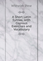A Short Latin Syntax, with Copious Exercises and Vocabulary