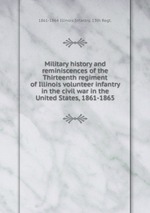 Military history and reminiscences of the Thirteenth regiment of Illinois volunteer infantry in the civil war in the United States, 1861-1865