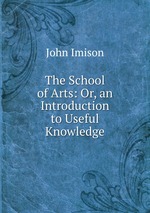 The School of Arts: Or, an Introduction to Useful Knowledge