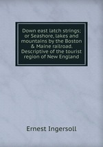 Down east latch strings; or Seashore, lakes and mountains by the Boston & Maine railroad. Descriptive of the tourist region of New England
