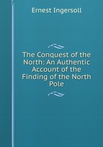 The Conquest of the North: An Authentic Account of the Finding of the North Pole