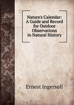 Nature`s Calendar: A Guide and Record for Outdoor Observations in Natural History