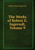 The Works of Robert G. Ingersoll, Volume 9