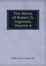 The Works of Robert G. Ingersoll, Volume 6