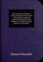 The treasury of history: being a history of the world : comprising a general history both ancient and modern of all the principal nations of the globe