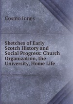 Sketches of Early Scotch History and Social Progress: Church Organization, the University, Home Life