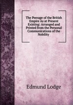 The Peerage of the British Empire As at Present Existing: Arranged and Printed from the Personal Communications of the Nobility