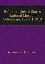 Bulletin - United States National Museum Volume no. 102 v. 1 1919