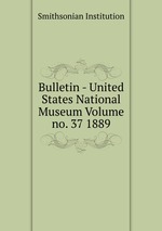 Bulletin - United States National Museum Volume no. 37 1889